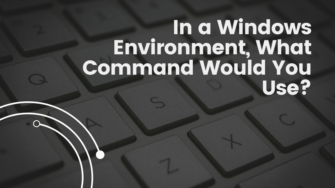 In a Windows Environment, What Command Would You Use?.