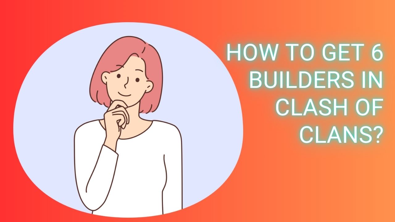 How to Get 6 Builders in Clash of Clans?. A Complete Guide 